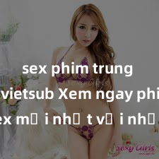sex phim trung quốc vietsub Xem ngay phim sex mới nhất với những cảnh nóng hổi không thể bỏ lỡ! Cơ hội tận hưởng những khoảnh khắc đầy kích thích ngay hôm nay!