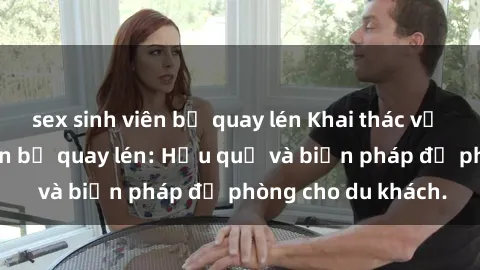sex sinh viên bị quay lén Khai thác vụ việc sex khách sạn bị quay lén: Hậu quả và biện pháp đề phòng cho du khách.