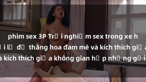 phim sex 3P Trải nghiệm sex trong xe hơi - Cách thức mới lạ để thăng hoa đam mê và kích thích giữa không gian hẹp nhưng gợi cảm.