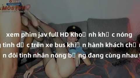 xem phim jav full HD Khoảnh khắc nóng bỏng: Hành động tình dục trên xe bus khiến hành khách chứng kiến đôi tình nhân nóng bỏng đang cùng nhau thực hiện tình yêu táo bạo.