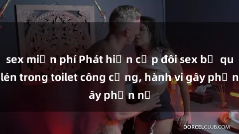 sex miễn phí Phát hiện cặp đôi sex bị quay lén trong toilet công cộng, hành vi gây phẫn nộ
