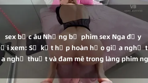 sex bắc âu Những bộ phim sex Nga đầy kích thích cho người xem: Sự kết hợp hoàn hảo giữa nghệ thuật và đam mê trong làng phim người lớn Nga.