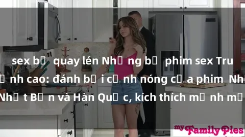 sex bị quay lén Những bộ phim sex Trung Quốc gây sốt đỉnh cao: đánh bại cảnh nóng của phim  Nhật Bản và Hàn Quốc, kích thích mạnh mẽ tâm lý người xem.