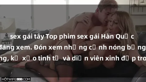 sex gái tây Top phim sex gái Hàn Quốc hot nhất hiện nay đáng xem. Đón xem những cảnh nóng bỏng, kỹ xảo tinh tế và diễn viên xinh đẹp trong các bộ phim này.