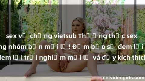 sex vợ chồng vietsub Thưởng thức sex nhóm không che cùng nhóm bạn mới lạ! Đảm bảo sẽ đem lại trải nghiệm mới lạ và đầy kích thích cho cả nhóm!