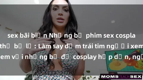 sex bãi biển Những bộ phim sex cosplay đỉnh cao không thể bỏ lỡ: Làm say đắm trái tim người xem với những bộ đồ cosplay hấp dẫn, ngọt ngào và gợi cảm.