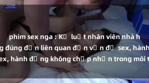 phim sex nga : Kỷ luật nhân viên nhà hàng vì hành vi không đúng đắn liên quan đến vấn đề sex, hành động không chấp nhận trong môi trường làm việc
