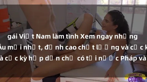 gái Việt Nam làm tình Xem ngay những bộ phim sex châu Âu mới nhất, đỉnh cao chất lượng và cực kỳ hấp dẫn chỉ có tại nước Pháp và Ý. Đừng bỏ lỡ!