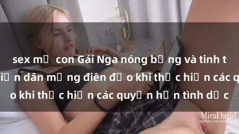 sex mẹ con Gái Nga nóng bỏng và tinh tế trong cảm xúc khiến dân mạng điên đảo khi thực hiện các quyền hạn tình dục