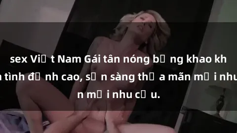 sex Việt Nam Gái tân nóng bỏng khao khát làm tình đỉnh cao, sẵn sàng thỏa mãn mọi nhu cầu.