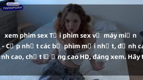 xem phim sex Tải phim sex về máy miễn phí và nhanh chóng - Cập nhật các bộ phim mới nhất, đỉnh cao, chất lượng cao HD, đáng xem. Hãy trải nghiệm ngay!