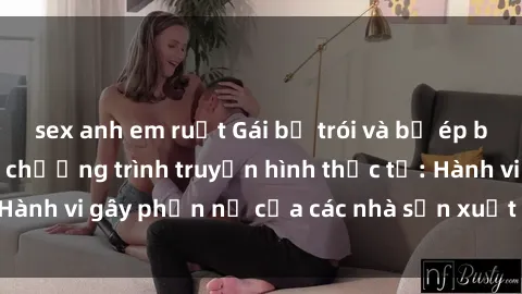 sex anh em ruột Gái bị trói và bị ép buộc làm tình trong chương trình truyền hình thực tế: Hành vi gây phẫn nộ của các nhà sản xuất và người xem.