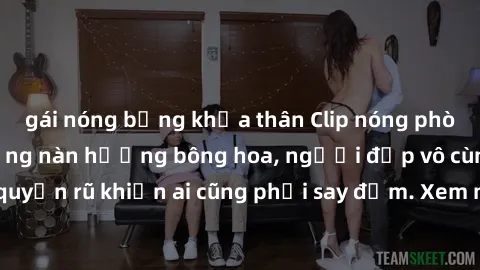 gái nóng bỏng khỏa thân Clip nóng phòng tắm: Hít thở nồng nàn hương bông hoa, người đẹp vô cùng gợi cảm và quyến rũ khiến ai cũng phải say đắm. Xem ngay để trải nghiệm điều đặc biệt!