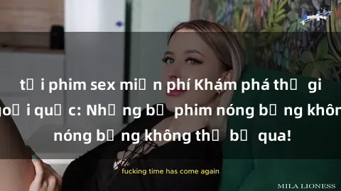 tải phim sex miễn phí Khám phá thế giới phim sex ngoại quốc: Những bộ phim nóng bỏng không thể bỏ qua!