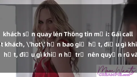 khách sạn quay lén Thông tin mới: Gái call girl Việt Nam đắt khách, 'hot' hơn bao giờ hết, điều gì khiến họ trở nên quyến rũ và đáng chú ý?