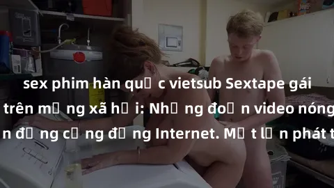 sex phim hàn quốc vietsub Sextape gái Việt Nam gây sốt trên mạng xã hội: Những đoạn video nóng nực kỳ gây chấn động cộng đồng Internet. Một lần phát tán đã khiến người xem không thể rời mắt.