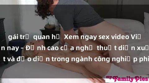 gái trẻ quan hệ Xem ngay sex video Việt Nam hot nhất hiện nay – Đỉnh cao của nghệ thuật diễn xuất và đạo diễn trong ngành công nghiệp phim người lớn tại đây!