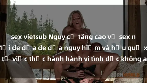 sex vietsub Nguy cơ tăng cao về sex ngoài đường phố: Mối đe dọa đe dọa nguy hiểm và hậu quả xấu từ việc thực hành hành vi tình dục không an toàn ngoài đường phố