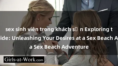 sex sinh viên trong khách sạn Exploring the Wild Side: Unleashing Your Desires at a Sex Beach Adventure