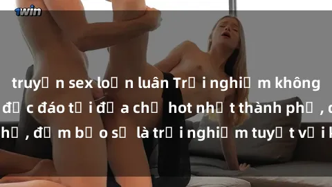 truyện sex loạn luân Trải nghiệm không gian sex quán bar độc đáo tại địa chỉ hot nhất thành phố, đảm bảo sẽ là trải nghiệm tuyệt vời không thể bỏ lỡ!
