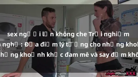 sex người lớn không che Trải nghiệm mới lạ tại sex nhà nghỉ: Địa điểm lý tưởng cho những khoảnh khắc đam mê và say đắm không thể quên!