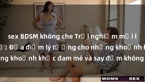 sex BDSM không che Trải nghiệm mới lạ tại sex nhà nghỉ: Địa điểm lý tưởng cho những khoảnh khắc đam mê và say đắm không thể quên!