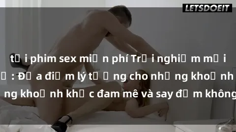 tải phim sex miễn phí Trải nghiệm mới lạ tại sex nhà nghỉ: Địa điểm lý tưởng cho những khoảnh khắc đam mê và say đắm không thể quên!