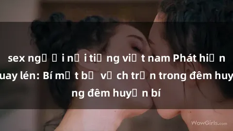 sex người nổi tiếng việt nam Phát hiện sex quay lén: Bí mật bị vạch trần trong đêm huyền bí