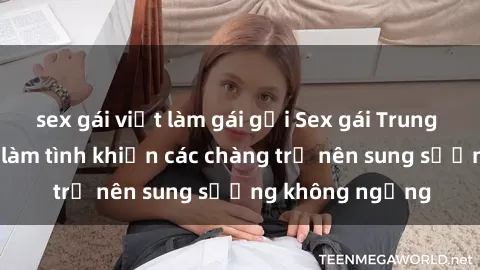 sex gái việt làm gái gọi Sex gái Trung Quốc: Bí quyết làm tình khiến các chàng trở nên sung sướng không ngừng