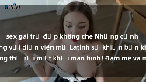 sex gái trẻ đẹp không che Những cảnh quay sex nóng bỏng với diễn viên mỹ Latinh sẽ khiến bạn không thể rời mắt khỏi màn hình! Đam mê và mãnh liệt, đầy cuốn hút!