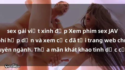 sex gái việt xinh đẹp Xem phim sex JAV vietsub HD miễn phí hấp dẫn và xem cực đã tại trang web chuyên ngành. Thỏa mãn khát khao tình dục của bạn ngay hôm nay!