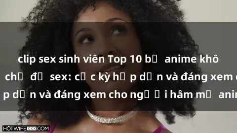 clip sex sinh viên Top 10 bộ anime không che nổi tiếng về chủ đề sex: cực kỳ hấp dẫn và đáng xem cho người hâm mộ anime!