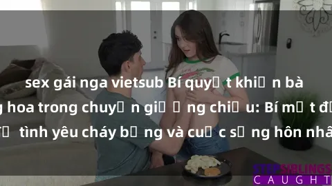 sex gái nga vietsub Bí quyết khiến bà mẹ Việt Nam thăng hoa trong chuyện giường chiếu: Bí mật để tình yêu cháy bỏng và cuộc sống hôn nhân thêm sung sướng.