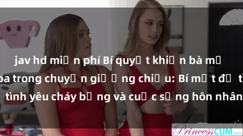 jav hd miễn phí Bí quyết khiến bà mẹ Việt Nam thăng hoa trong chuyện giường chiếu: Bí mật để tình yêu cháy bỏng và cuộc sống hôn nhân thêm sung sướng.