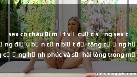 sex cô cháu Bí mật về cuộc sống sex của bà nội trợ: Những điều bạn cần biết để tăng cường hạnh phúc và sự hài lòng trong mối quan hệ
