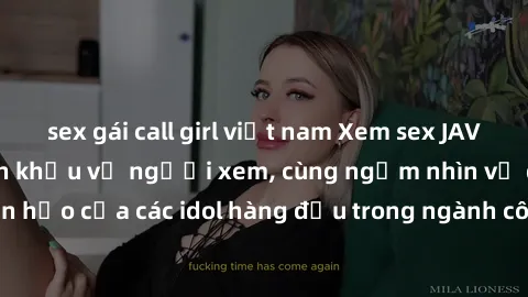 sex gái call girl việt nam Xem sex JAV idol HD để thỏa mãn khẩu vị người xem, cùng ngắm nhìn vẻ đẹp hoàn hảo của các idol hàng đầu trong ngành công nghiệp giải trí ủàiện nay.