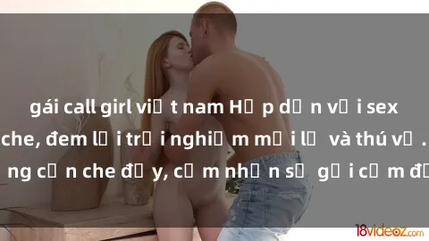 gái call girl việt nam Hấp dẫn với sex người lớn không che, đem lại trải nghiệm mới lạ và thú vị. Chẳng cần che đậy, cảm nhận sự gợi cảm đầy quyến rũ ngay hôm nay!