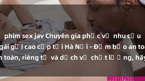 phim sex jav Chuyên gia phục vụ nhu cầu sex gái Việt làm gái gọi cao cấp tại Hà Nội - Đảm bảo an toàn, riêng tư và dịch vụ chất lượng, hãy trải nghiệm ngay!