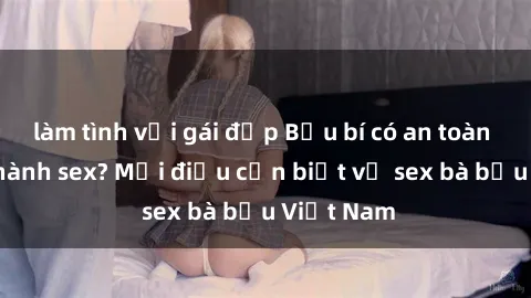 làm tình với gái đẹp Bầu bí có an toàn khi thực hành sex? Mọi điều cần biết về sex bà bầu Việt Nam