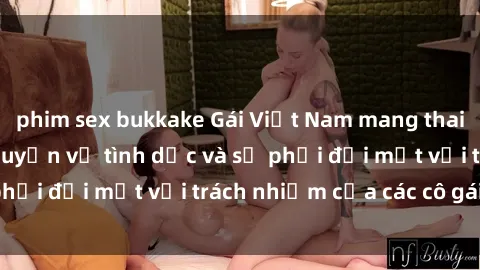 phim sex bukkake Gái Việt Nam mang thai khi còn trẻ: Câu chuyện về tình dục và sự phải đối mặt với trách nhiệm của các cô gái trẻ.