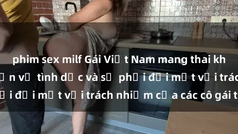 phim sex milf Gái Việt Nam mang thai khi còn trẻ: Câu chuyện về tình dục và sự phải đối mặt với trách nhiệm của các cô gái trẻ.