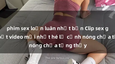 phim sex loạn luân nhật bản Clip sex gây sốc: Loạt video mới nhất hé lộ cảnh nóng chưa từng thấy