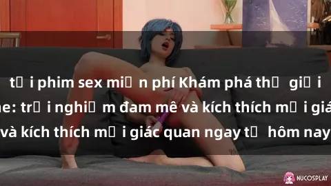 tải phim sex miễn phí Khám phá thế giới mới của sex online: trải nghiệm đam mê và kích thích mọi giác quan ngay từ hôm nay!