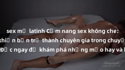 sex mỹ latinh Cẩm nang sex không che: Những bí quyết khiến bạn trở thành chuyên gia trong chuyện ấy! Đọc ngay để khám phá những mẹo hay và bí quyết tình dục không che.