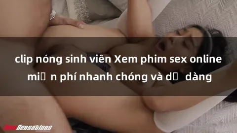 clip nóng sinh viên Xem phim sex online miễn phí nhanh chóng và dễ dàng