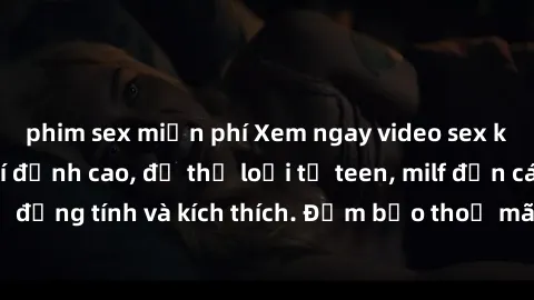 phim sex miễn phí Xem ngay video sex không che miễn phí đỉnh cao, đủ thể loại từ teen, milf đến các cảnh quan hệ đồng tính và kích thích. Đảm bảo thoả mãn mọi khả năng kích thích của bạn!