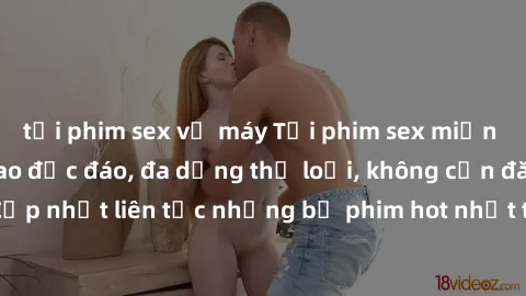 tải phim sex về máy Tải phim sex miễn phí chất lượng cao độc đáo, đa dạng thể loại, không cần đăng ký tài khoản. Cập nhật liên tục những bộ phim hot nhất trên thị trường. Sự lựa chọn hàng đầu cho ngườ