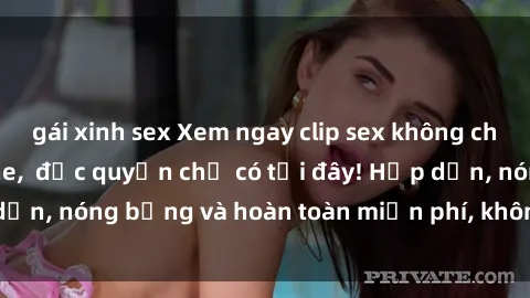 gái xinh sex Xem ngay clip sex không che cực hot, không che,  độc quyền chỉ có tại đây! Hấp dẫn, nóng bỏng và hoàn toàn miễn phí, không thể bỏ qua!