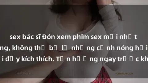sex bác sĩ Đón xem phim sex mới nhất đang hot trên mạng, không thể bỏ lỡ những cảnh nóng hổi đầy kích thích. Tận hưởng ngay trước khi bị xoá chóng mặt!