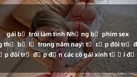 gái bị trói làm tình Những bộ phim sex JAV hot nhất không thể bỏ lỡ trong năm nay: từ cặp đôi trẻ đẹp đến các cô gái xinh tươi đầy sức hút.